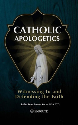 Catholic Apologetics: Witnessing To And Defending The Faith
