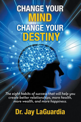 Change Your Mind Change Your Destiny: The Eight Habits Of Success That Will Help You Create Better Relationships, More Wealth, More Health And More Happiness