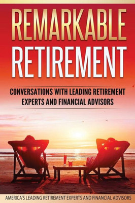 Remarkable Retirement Volume 1: Conversations With Leading Retirement Experts And Financial Advisors (Remarkable Retirement Series)