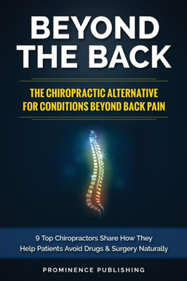 Beyond The Back: The Chiropractic Alternative For Conditions Beyond Back Pain: 9 Top Chiropractors Share How They Help Patients Avoid Drugs And Surgery Naturally