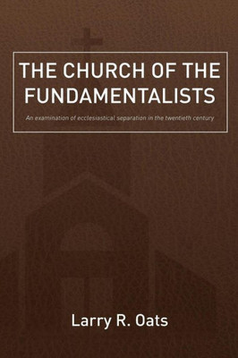 The Church Of The Fundamentalists: An Examination Of Ecclesiastical Separation In The Twentieth Century