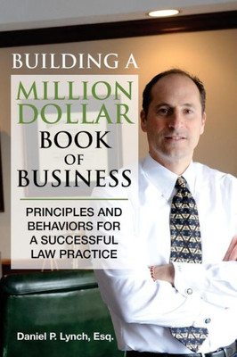 Building A Million Dollar Book Of Business: Principles And Behaviors For A Successful Law Practice