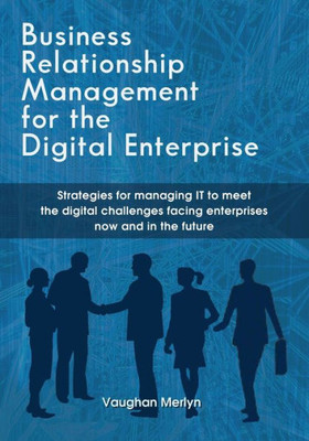 Business Relationship Management For The Digital Enterprise: Strategies For Managing It To Meet The Digital Challenges Facing Enterprises Now And In The Future