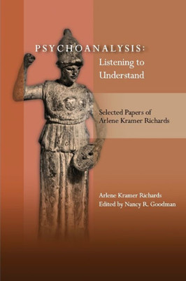 Psychoanalysis: Listening To Understand: Selected Papers Of Arlene Kramer Richards