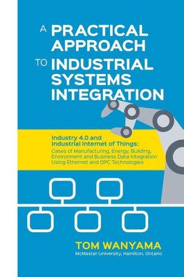 A Practical Approach To Industrial Systems Integration: Industry 4.0 And Industrial Internet Of Things: Cases Of Manufacturing, Energy, Building, ... Using Ethernet And Opc Technologies