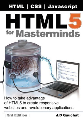Html5 For Masterminds, 3Rd Edition: How To Take Advantage Of Html5 To Create Responsive Websites And Revolutionary Applications