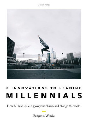 Eight Innovations To Leading Millennials: How Millennials Can Grow Your Church And Change The World