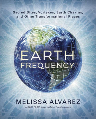 Earth Frequency: Sacred Sites, Vortexes, Earth Chakras, And Other Transformational Places