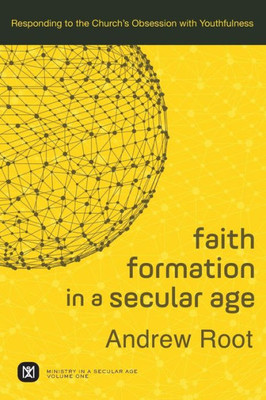 Faith Formation In A Secular Age: Responding To The Church'S Obsession With Youthfulness (Ministry In A Secular Age)
