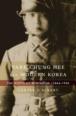 Park Chung Hee And Modern Korea: The Roots Of Militarism, 1866Û1945