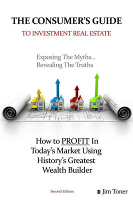 The Consumers Guide To Investment Real Estate: How To Profit In... Today?S Market Using History?S Greatest Wealth Builder