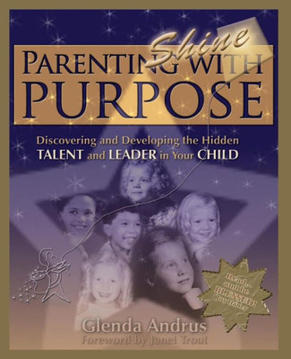 Parenting With Purpose (Shine): Discovering And Developing The Hidden Talent And Leader In Your Child