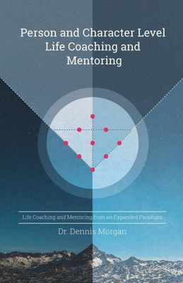 Person And Character Level Life Coaching And Mentoring: Life Coaching And Mentoring From An Expanded Paradigm