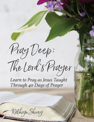 Pray Deep: The Lord'S Prayer: Learn To Pray As Jesus Taught Through 40 Days Of Prayer