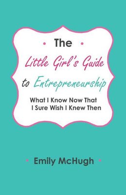 The Little Girl'S Guide To Entrepreneurship: What I Know Now That I Sure Wish I Knew Then