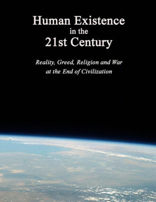 Human Existence In The 21St Century: Reality, Greed, Religion And War At The End Of Civilization