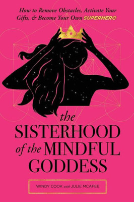 The Sisterhood Of The Mindful Goddess: How To Remove Obstacles, Activate Your Gifts, And Become Your Own Superhero