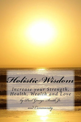 Holistic Wisdom: Increase Your Strength, Health, Wealth And Love
