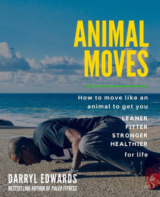 Animal Moves: How To Move Like An Animal To Get You Leaner, Fitter, Stronger And Healthier For Life