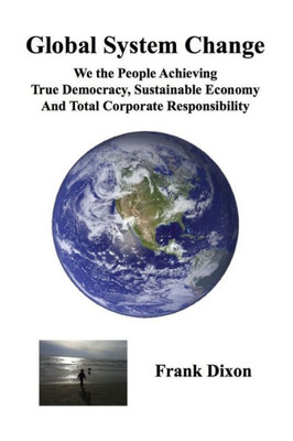 Global System Change: We The People Achieving True Democracy, Sustainable Economy And Total Corporate Responsibility