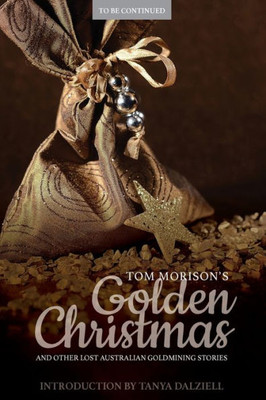 Tom Morison'S Golden Christmas: And Other Lost Australian Goldmining Stories (To Be Continued)