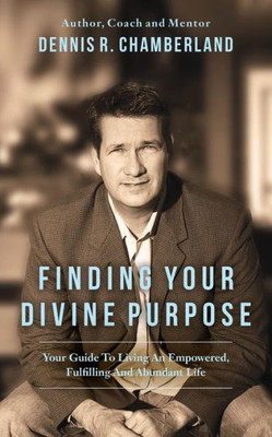 Finding Your Divine Purpose: Your Guide To Living An Empowered, Fulfilling, And Abundant Life