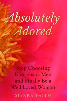 Absolutely Adored: Stop Choosing Narcissistic Men And Finally Be A Well-Loved Woman
