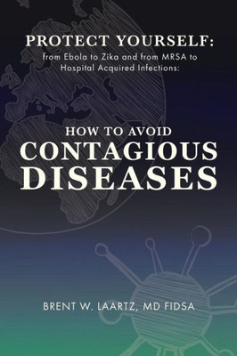 Protect Yourself: From Ebola To Zika And From Mrsa To Hospital Acquired Infections: How To Avoid Contagious Diseases