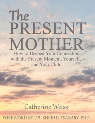 The Present Mother: How To Deepen Your Connection With The Present Moment, Yourself And Your Child