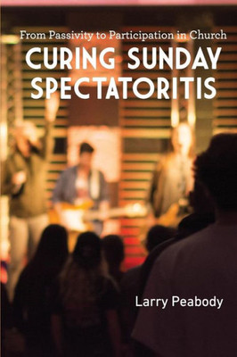 Curing Sunday Spectatoritis: From Passivity To Participation In Church