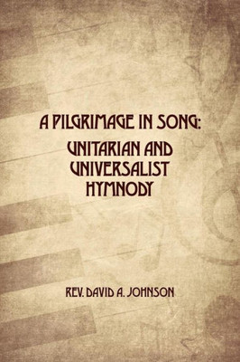 A Pilgrimage In Song: Unitarian And Universalist Hymnody: The A History Of Universalist And Unitarian Hymn Writers, Hymns, And Hymn Books.