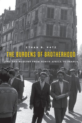 The Burdens Of Brotherhood: Jews And Muslims From North Africa To France