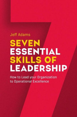 7 Essential Skills Of Leardership: How To Lead You Organization To Operational Excellence