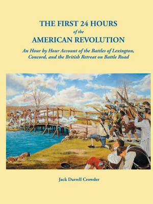 First 24 Hours Of The American Revolution: An Hour By Hour Account Of The Battles Of Lexington, Concord, And The British Retreat On Battle Road