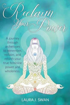 Reclaim Your Power: A Journey Through Archetypes To Remember, Reclaim, And Rebirth Your True Feminine Power And Wholeness