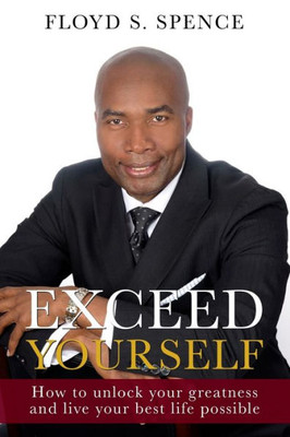 Exceed Yourself: How To Unlock Your Greatness And Live Your Best Life Possible