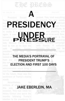 A Presidency Under Pressure: The Media'S Portrayal Of President Trump'S Election And First 100 Days