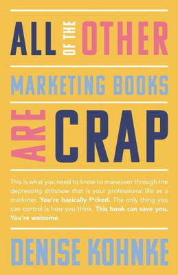 All Of The Other Marketing Books Are Crap: This Is What You Need To Know To Maneuver Through The Depressing Shitshow That Is Your Professional Life As ... This Book Can Save You. You'Re Welcome.