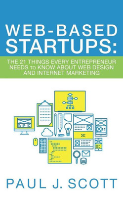 Web-Based Startups: The 21 Things Every Entrepreneur Needs To Know About Web Design And Internet Marketing