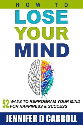 How To Lose Your Mind: 52 Ways To Reprogram Your Mind For Happiness And Success