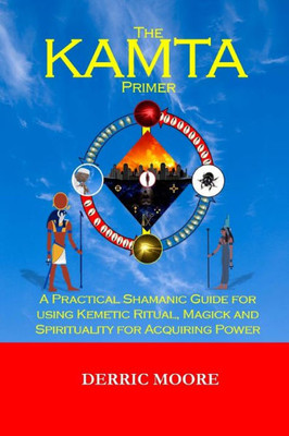 The Kamta Primer: A Practical Shamanic Guide For Using Kemetic Ritual, Magick And Spirituality For Acquiring Power