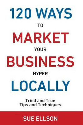 120 Ways To Market Your Business Hyper Locally: Tried And True Tips And Techniques (3)