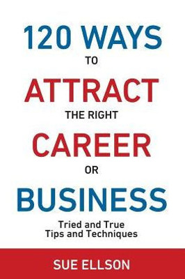 120 Ways To Attract The Right Career Or Business: Tried And True Tips And Techniques (2)