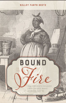 Bound To The Fire: How Virginia'S Enslaved Cooks Helped Invent American Cuisine