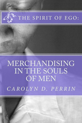 The Spirit Of Ego: Merchandising In The Souls Of Men: The Bible Reminds Us That In The Last Days, Men'S Soul Will Be For Sale As Commodities And Merchandise.
