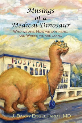 Musings Of A Medical Dinosaur: Who We Are, How We Got Here, And Where We Are Going