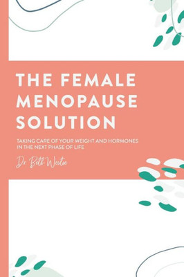 The Female Menopause Solution: Taking Control Of Your Weight And Hormones In The Next Phase Of Life