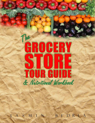 The Grocery Store Tour Guide & Nutritional Workbook: How To Navigate Through The Aisles Of Any Supermarket Like A Pro And Make The Healthiest Choices For You And Your Family