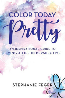 Color Today Pretty: An Inspirational Guide To Living A Life In Perspective
