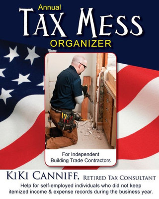 Annual Tax Mess Organizer For Independent Building Trade Contractors: Help For Self-Employed Individuals Who Did Not Keep Itemized Income & Expense Records During The Business Year. (Annual Taxes)